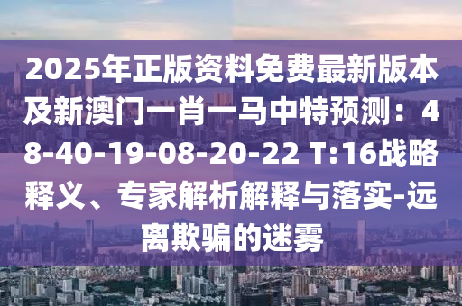 2025年正版資料免費(fèi)最新版本及新澳金華市寶吉環(huán)境技術(shù)有限公司門一肖一馬中特預(yù)測：48-40-19-08-20-22 T:16戰(zhàn)略釋義、專家解析解釋與落實(shí)-遠(yuǎn)離欺騙的迷霧