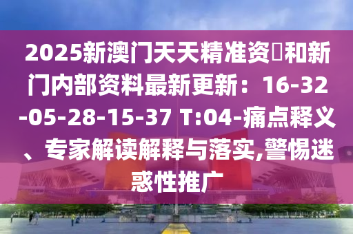 2025新澳金華市寶吉環(huán)境技術(shù)有限公司門天天精準(zhǔn)資枓和新門內(nèi)部資料最新更新：16-32-05-28-15-37 T:04-痛點(diǎn)釋義、專家解讀解釋與落實(shí),警惕迷惑性推廣