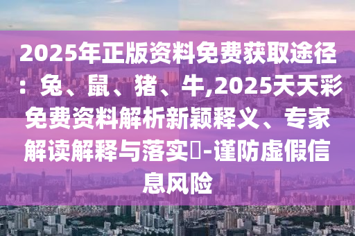 2025年正版資料免費(fèi)獲取途徑：兔、鼠、豬、牛,2025天天彩免費(fèi)資料解析新穎釋義、專家解讀解釋與落實(shí)?-金華市寶吉環(huán)境技術(shù)有限公司謹(jǐn)防虛假信息風(fēng)險(xiǎn)