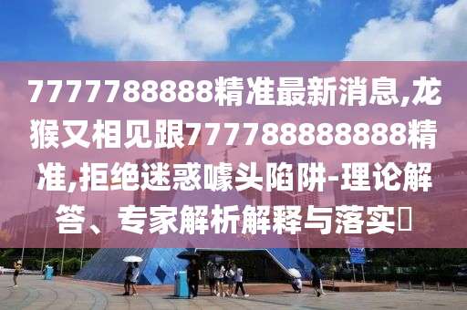 7777788888精準(zhǔn)最新消息,龍猴又相見跟777788888888精準(zhǔn),拒絕迷惑噱頭陷阱-理論解答、專家解析解釋與落實(shí)?金華市寶吉環(huán)境技術(shù)有限公司