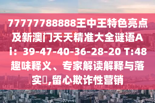 77777788888王中王特色亮點(diǎn)及新澳門天天精準(zhǔn)大全謎語Ai：39-47-40-36-28-20 T:48趣味釋義、專家解讀解釋與落實(shí)?,留心欺詐性營銷金華市寶吉環(huán)境技術(shù)有限公司