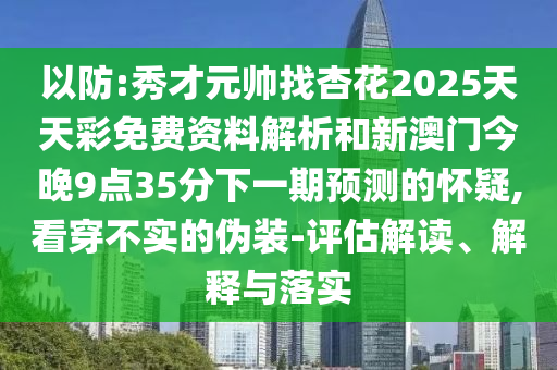 以防:秀才元帥找杏花2025天天彩免費資料解析和新澳門今晚9點35分下一期預測的懷疑,看穿不實的偽裝-評估解讀、解釋與落實金華市寶吉環(huán)境技術有限公司