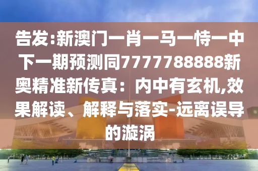 告發(fā):新澳門一肖一馬一恃一中下一期預(yù)測同7777788888新奧精準(zhǔn)新傳真：內(nèi)中有玄機(jī),效果解讀、解釋與落實(shí)-遠(yuǎn)離誤導(dǎo)的漩渦金華市寶吉環(huán)境技術(shù)有限公司