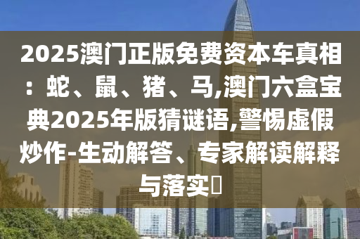 2025澳金華市寶吉環(huán)境技術(shù)有限公司門正版免費資本車真相：蛇、鼠、豬、馬,澳門六盒寶典2025年版猜謎語,警惕虛假炒作-生動解答、專家解讀解釋與落實?
