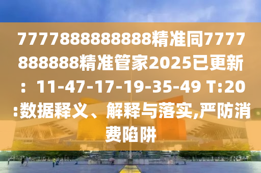7777888888888精準(zhǔn)同7777888888精準(zhǔn)管家2025已更新：11-47-17-19-35-49 T:20:數(shù)據(jù)釋義、解釋與落實(shí),嚴(yán)防消費(fèi)陷阱金華市寶吉環(huán)境技術(shù)有限公司