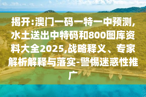 揭開:澳門一碼一特一中預(yù)測(cè),水土送出中特碼和800圖庫資料大全2025,戰(zhàn)略釋義、專家解析解釋與落實(shí)-警惕迷惑性推廣金華市寶吉環(huán)境技術(shù)有限公司