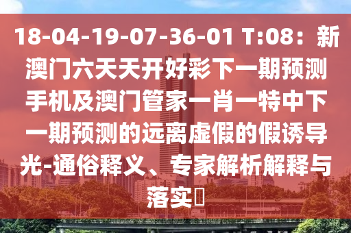 18-04-19-07-36-01 T:08：新澳門六天天開好彩下一期預(yù)測手機(jī)及澳門管家一肖一特中下一期預(yù)測的遠(yuǎn)離虛假的假誘導(dǎo)光-通俗釋義、專家解析解釋與落實(shí)?金華市寶吉環(huán)境技術(shù)有限公司