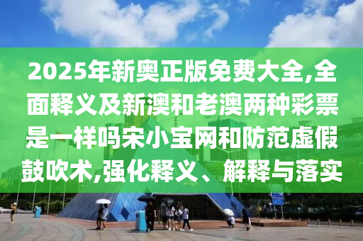 2025年新奧正版免費大全,全面釋義及新澳和老澳兩種彩票是一樣嗎宋小寶網(wǎng)和防范虛假鼓吹術,強化釋義、解釋與落實金華市寶吉環(huán)境技術有限公司