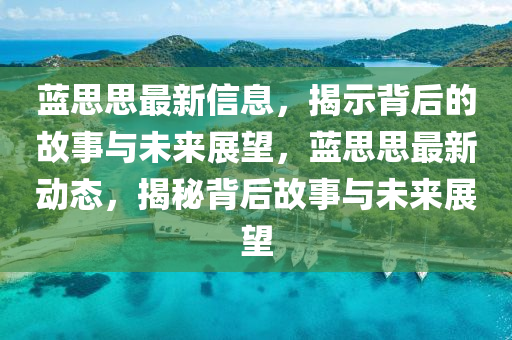 藍思思最新信息，揭示背后的故事與未來展望，藍思思最新動態(tài)，揭秘背后故事與未來展望金華市寶吉環(huán)境技術(shù)有限公司
