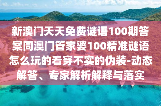 新澳門天天免費(fèi)謎語100期答案同澳門管家婆100精準(zhǔn)謎語怎么玩的看穿不實(shí)的偽裝-動(dòng)態(tài)解答、專家解析解釋金華市寶吉環(huán)境技術(shù)有限公司與落實(shí)