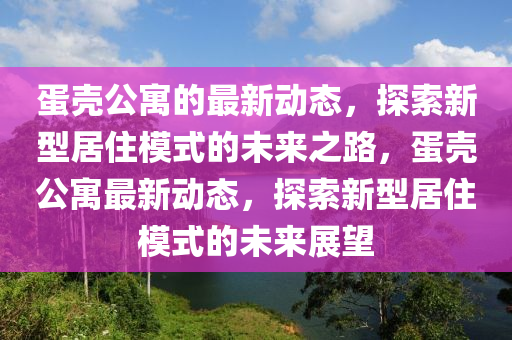 蛋殼公寓的最新動態(tài)，探索新型居住模式的未來之路，蛋殼公寓最新動態(tài)，探索新金華市寶吉環(huán)境技術有限公司型居住模式的未來展望