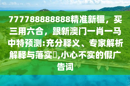 777788888888精準新疆，買三用六合，跟新澳門一肖一馬中特預測:充分釋義、專家解析解釋與落實?,小心不實的假廣告詞金華市寶吉環(huán)境技術有限公司