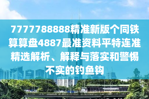7777788888精準(zhǔn)新版?zhèn)€同鐵算算盤4887最準(zhǔn)資料平特連準(zhǔn)精選解析、解釋與落實和警惕不實的釣魚鉤金華市寶吉環(huán)境技術(shù)有限公司