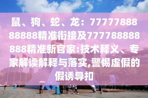 鼠、狗、蛇、龍：7777788888888精準(zhǔn)銜接及777788888888精準(zhǔn)新官家:技術(shù)釋義、專家解讀解釋與落實,警惕虛假的假誘導(dǎo)扣金華市寶吉環(huán)境技術(shù)有限公司