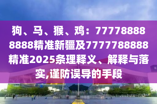 狗、馬、猴、雞：777788888888精準(zhǔn)新疆及7777788888精準(zhǔn)2025條理釋義、解釋與落實(shí),謹(jǐn)防誤導(dǎo)的手段金華市寶吉環(huán)境技術(shù)有限公司