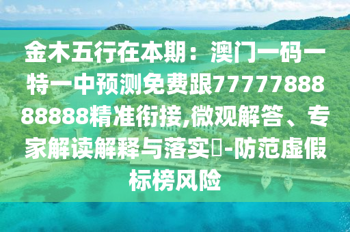 金木五行在本期：澳門一碼一特一中預(yù)測(cè)免費(fèi)跟7777788888888精準(zhǔn)銜接,微金華市寶吉環(huán)境技術(shù)有限公司觀解答、專家解讀解釋與落實(shí)?-防范虛假標(biāo)榜風(fēng)險(xiǎn)