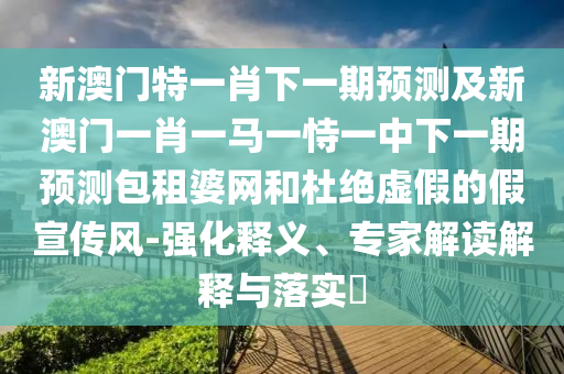 新澳門特一肖下一期預測及新澳門一肖一馬一恃一金華市寶吉環(huán)境技術有限公司中下一期預測包租婆網(wǎng)和杜絕虛假的假宣傳風-強化釋義、專家解讀解釋與落實?