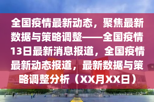全國疫情最新動(dòng)態(tài)，聚焦最新數(shù)據(jù)與策略調(diào)整——全國疫情13日最新消息報(bào)道，全國疫情最新動(dòng)態(tài)報(bào)道，最新數(shù)據(jù)與策略調(diào)整分析（XX月XX日）金華市寶吉環(huán)境技術(shù)有限公司
