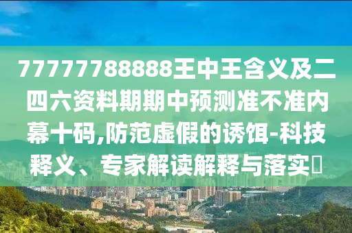 77777788888王中王含義及二四六資料期期中預(yù)測(cè)準(zhǔn)不準(zhǔn)內(nèi)幕十碼,防范虛假的誘餌-科技釋義、專家解讀解釋與落實(shí)?金華市寶吉環(huán)境技術(shù)有限公司