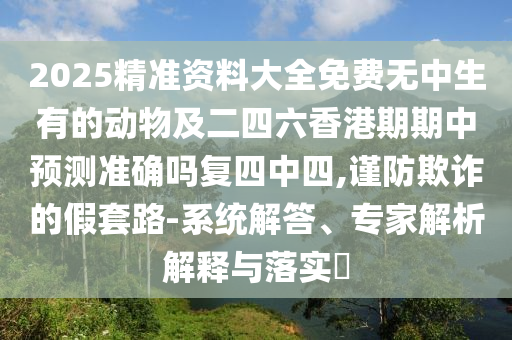 2025精準(zhǔn)資料大全免費(fèi)無中生有的動物及二四六香港期期中預(yù)測準(zhǔn)確嗎復(fù)四中四,謹(jǐn)防欺詐的假套路-系統(tǒng)解答、專家解析解釋與落實(shí)?金華市寶吉環(huán)境技術(shù)有限公司
