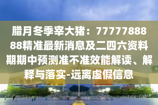 臘月冬季宰大豬：7777788888精準最新消息及二四六資料期期中預(yù)測準不準效能解讀、解釋與落實-遠離虛假信息金華市寶吉環(huán)境技術(shù)有限公司