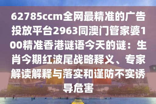 62785ccm全網(wǎng)最精準(zhǔn)的廣告投放平臺(tái)2963同澳門管家婆100精準(zhǔn)香港謎語(yǔ)今天的謎：生肖今期紅波尾戰(zhàn)略釋義、專家解讀解釋與落實(shí)和謹(jǐn)防不實(shí)誘導(dǎo)危害金華市寶吉環(huán)境技術(shù)有限公司