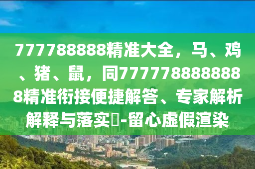 777788888精準(zhǔn)大全，馬、雞、豬、鼠，同7777788888888精準(zhǔn)銜接便捷解答、專家解析解釋與落實(shí)?-留心虛假渲染金華市寶吉環(huán)境技術(shù)有限公司