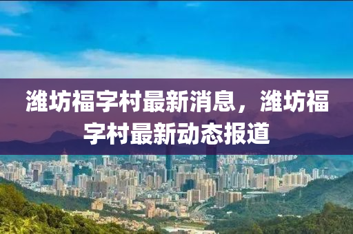 濰坊福字村最新消息，濰坊福字村最新動(dòng)態(tài)報(bào)道金華市寶吉環(huán)境技術(shù)有限公司