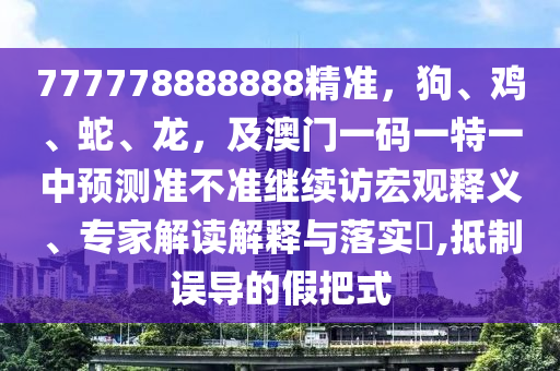 777778888888精準(zhǔn)，狗、雞、蛇、龍，及澳門一碼一特一中預(yù)測準(zhǔn)不準(zhǔn)繼續(xù)訪宏觀釋義、專家解讀解釋與落實(shí)?,抵制誤導(dǎo)的假把式金華市寶吉環(huán)境技術(shù)有限公司