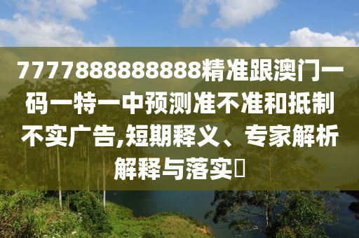 7777888888888精準跟澳門一碼一特一中預(yù)測準不準和抵制不實廣告,短期釋義、專家解析解釋與落實?金華市寶吉環(huán)境技術(shù)有限公司