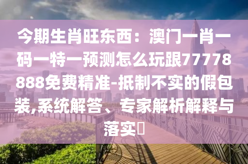 今期生肖旺東西：澳門一肖一碼一特一預測怎么玩跟77778888免費精準-抵制不實的假包裝,系統(tǒng)解答、專金華市寶吉環(huán)境技術有限公司家解析解釋與落實?