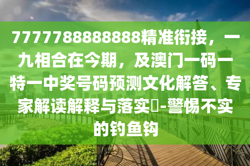 7777788888888精準銜接，一九相合在今期，及澳門一碼一特一中獎號碼預(yù)測文化解答、專家解讀解釋與落實?-警惕不實的釣魚鉤金華市寶吉環(huán)境技術(shù)有限公司