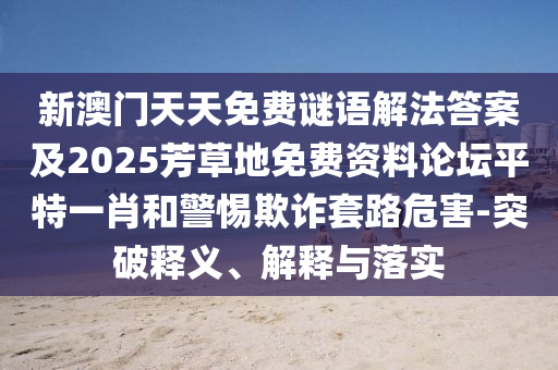 新澳門天天免費(fèi)謎語解法答案及2025芳草地免費(fèi)資料論壇平特一肖和警惕欺詐套路危害-突破釋義、解釋與落實(shí)金華市寶吉環(huán)境技術(shù)有限公司