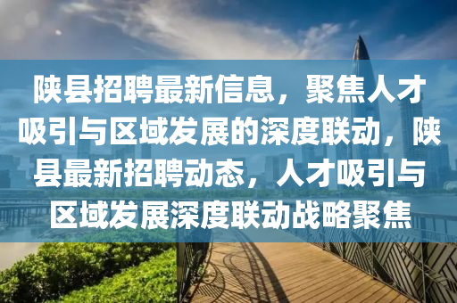 陜縣招聘最新信息，聚焦人才吸引與區(qū)域發(fā)展的深度聯(lián)動，陜縣最新招聘動態(tài)，人才吸引與區(qū)域發(fā)展深度聯(lián)動戰(zhàn)略聚焦金華市寶吉環(huán)境技術有限公司