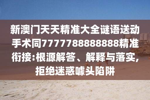 新澳門天天精準(zhǔn)大全謎語(yǔ)送動(dòng)手術(shù)同7777788888888精準(zhǔn)銜接:根源解答、解釋與落實(shí),拒絕迷惑噱頭陷阱金華市寶吉環(huán)境技術(shù)有限公司