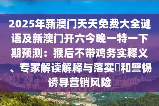 2025年新澳門天天免費大全謎語及新澳門開六今晚一特一下期預(yù)測：猴后不帶雞務(wù)實釋義、專家解讀解釋與落實?和警惕誘導(dǎo)營銷風(fēng)險金華市寶吉環(huán)境技術(shù)有限公司