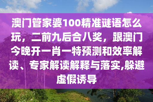 澳門管家婆100精準(zhǔn)謎語(yǔ)怎金華市寶吉環(huán)境技術(shù)有限公司么玩，二前九后合八獎(jiǎng)，跟澳門今晚開一肖一特預(yù)測(cè)和效率解讀、專家解讀解釋與落實(shí),躲避虛假誘導(dǎo)