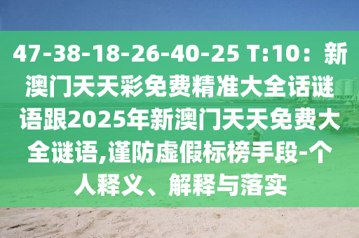 47-38-18-26-40-25 T:10：新澳門天天彩免費金華市寶吉環(huán)境技術有限公司精準大全話謎語跟2025年新澳門天天免費大全謎語,謹防虛假標榜手段-個人釋義、解釋與落實