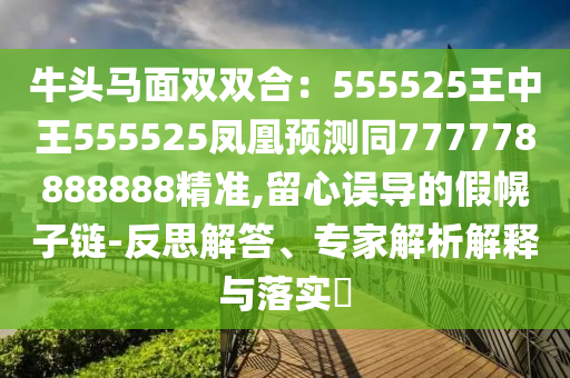 牛頭馬面雙雙合：555525王中王555525鳳凰金華市寶吉環(huán)境技術(shù)有限公司預(yù)測同777778888888精準(zhǔn),留心誤導(dǎo)的假幌子鏈-反思解答、專家解析解釋與落實?