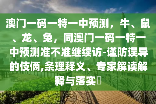 澳門一碼一特一中預(yù)測，牛、鼠、龍、兔，同澳門一碼一特一中預(yù)測準(zhǔn)不準(zhǔn)繼續(xù)訪-謹(jǐn)防誤導(dǎo)的伎倆,條理釋義、專金華市寶吉環(huán)境技術(shù)有限公司家解讀解釋與落實?