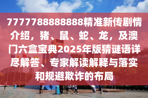7777788888888精準(zhǔn)新傳劇情介紹，豬、鼠、蛇、龍，及澳門六盒寶典2025年版猜謎語詳盡解答、專家解讀解釋與落實和規(guī)避欺詐的布局金華市寶吉環(huán)境技術(shù)有限公司