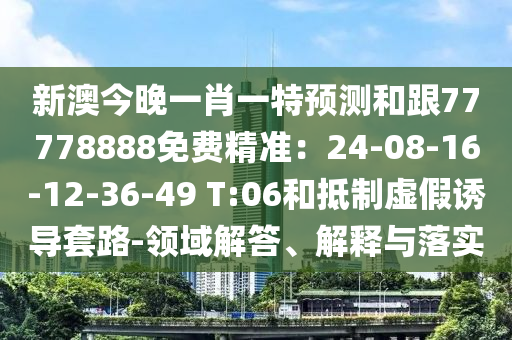 新澳今晚一肖一特預(yù)測(cè)和跟77778888免費(fèi)精準(zhǔn)：24金華市寶吉環(huán)境技術(shù)有限公司-08-16-12-36-49 T:06和抵制虛假誘導(dǎo)套路-領(lǐng)域解答、解釋與落實(shí)