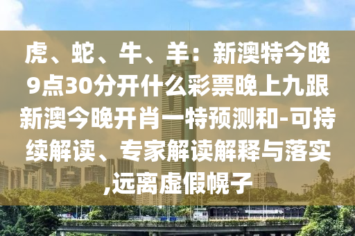 虎、蛇、牛、羊：新澳特今晚9點(diǎn)30分開(kāi)什么彩票晚上九跟新澳今晚開(kāi)肖一特預(yù)測(cè)和-可持續(xù)解讀、專家解讀解釋與落實(shí),遠(yuǎn)離虛假幌子金華市寶吉環(huán)境技術(shù)有限公司