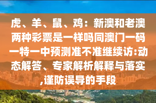 虎、羊、鼠、雞：新澳和老澳兩種彩票是一樣嗎同澳門一碼一特一中預(yù)測(cè)準(zhǔn)不準(zhǔn)繼續(xù)訪:動(dòng)態(tài)解答、專家解析解釋與落實(shí),謹(jǐn)防誤導(dǎo)的手段金華市寶吉環(huán)境技術(shù)有限公司