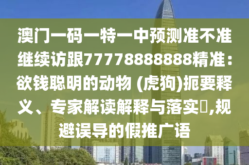 澳門一碼一特一中預(yù)測準(zhǔn)不準(zhǔn)繼續(xù)訪跟77778888888精準(zhǔn)：欲錢聰明的動(dòng)物 (虎狗)扼要釋義、專家解讀解釋與落實(shí)?,規(guī)避誤導(dǎo)的假推廣語金華市寶吉環(huán)境技術(shù)有限公司