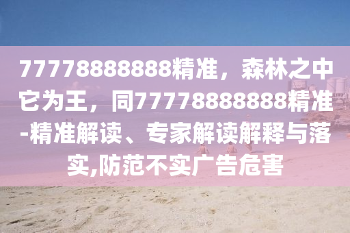 77778888金華市寶吉環(huán)境技術(shù)有限公司888精準(zhǔn)，森林之中它為王，同77778888888精準(zhǔn)-精準(zhǔn)解讀、專家解讀解釋與落實,防范不實廣告危害