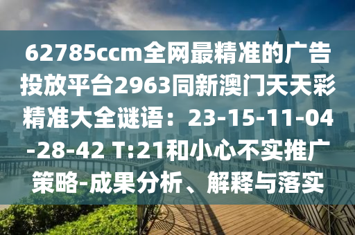 62785ccm全網(wǎng)最精準(zhǔn)的廣告投放平臺(tái)2963同新澳門天天彩精準(zhǔn)大全謎語(yǔ)：23-15-11-04-28-42 T:21和小心不實(shí)推廣策略-成果分析、解釋與落實(shí)金華市寶吉環(huán)境技術(shù)有限公司