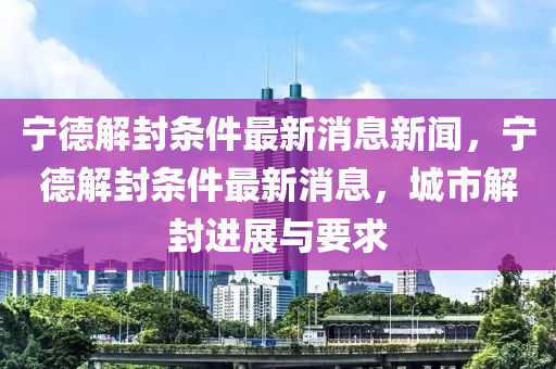 寧德解封條件最金華市寶吉環(huán)境技術(shù)有限公司新消息新聞，寧德解封條件最新消息，城市解封進(jìn)展與要求