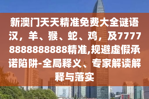 新澳門天天精準免費大全謎語漢，羊、猴、蛇、雞，及77778888888888精準,規(guī)避虛假承諾陷阱-全局釋義、專家解讀解釋與落實金華市寶吉環(huán)境技術(shù)有限公司