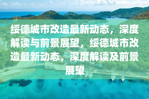 綏德城市改造最新動態(tài)，深度解讀與前景展望，綏德城市改造最新動態(tài)，深度解讀及前景展望金華市寶吉環(huán)境技術(shù)有限公司